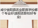 咸宁崇阳县农业职高学校哪个专业好(崇阳农职校好专业)