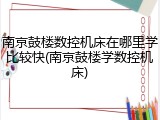 南京鼓楼数控机床在哪里学比较快(南京鼓楼学数控机床)