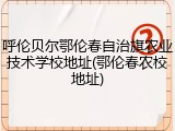 呼伦贝尔鄂伦春自治旗农业技术学校地址(鄂伦春农校地址)