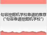 句容挖掘机学校靠谱的推荐("句容靠谱挖掘机学校")