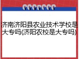 济南济阳县农业技术学校是大专吗(济阳农校是大专吗)