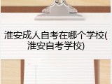 淮安成人自考在哪个学校(淮安自考学校)