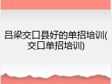 吕梁交口县好的单招培训(交口单招培训)