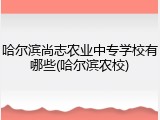 哈尔滨尚志农业中专学校有哪些(哈尔滨农校)