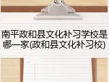 南平政和县文化补习学校是哪一家(政和县文化补习校)