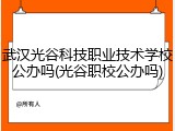 武汉光谷科技职业技术学校公办吗(光谷职校公办吗)