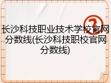 长沙科技职业技术学校官网分数线(长沙科技职校官网分数线)