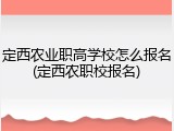 定西农业职高学校怎么报名(定西农职校报名)