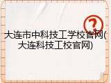 大连市中科技工学校官网(大连科技工校官网)