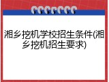 湘乡挖机学校招生条件(湘乡挖机招生要求)