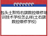 包头土默特右旗数控维修培训技术学校怎么样(土右旗数控维修学校)