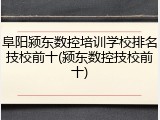 阜阳颍东数控培训学校排名技校前十(颍东数控技校前十)