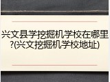 兴文县学挖掘机学校在哪里?(兴文挖掘机学校地址)