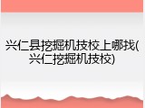 兴仁县挖掘机技校上哪找(兴仁挖掘机技校)