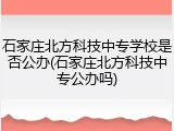 石家庄北方科技中专学校是否公办(石家庄北方科技中专公办吗)