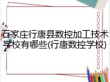 石家庄行唐县数控加工技术学校有哪些(行唐数控学校)