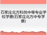 石家庄北方科技中等专业学校学费(石家庄北方中专学费)