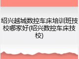 绍兴越城数控车床培训班技校哪家好(绍兴数控车床技校)