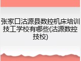 张家口沽源县数控机床培训技工学校有哪些(沽源数控技校)