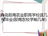 青岛胶南农业职高学校读几年毕业(胶南农校学制几年)