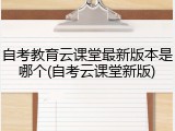 自考教育云课堂最新版本是哪个(自考云课堂新版)