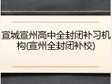 宣城宣州高中全封闭补习机构(宣州全封闭补校)