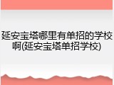 延安宝塔哪里有单招的学校啊(延安宝塔单招学校)