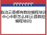 临沧云县哪有数控编程培训中心中职怎么样(云县数控编程培训)