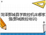 菏泽鄄城县学数控机床哪家强(鄄城数控培训)