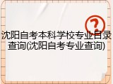 沈阳自考本科学校专业目录查询(沈阳自考专业查询)