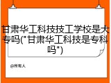 甘肃华工科技技工学校是大专吗("甘肃华工科技是专科吗")