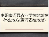 南阳唐河县农业学校地址在什么地方(唐河农校地址)