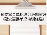 延安富县单招培训班哪家好(延安富县单招培训优选)