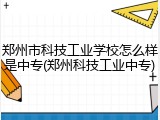 郑州市科技工业学校怎么样是中专(郑州科技工业中专)