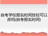 自考学校报名时间技校可以改吗(自考报名时间)