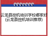 云龙县挖机培训学校哪家好(云龙县挖机培训推荐)