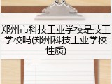 郑州市科技工业学校是技工学校吗(郑州科技工业学校性质)