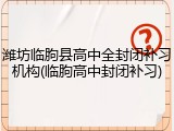 潍坊临朐县高中全封闭补习机构(临朐高中封闭补习)