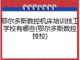 鄂尔多斯数控机床培训技工学校有哪些(鄂尔多斯数控技校)