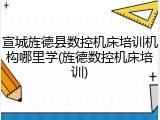 宣城旌德县数控机床培训机构哪里学(旌德数控机床培训)