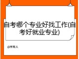 自考哪个专业好找工作(自考好就业专业)