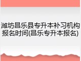 潍坊昌乐县专升本补习机构报名时间(昌乐专升本报名)