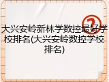 大兴安岭新林学数控最好学校排名(大兴安岭数控学校排名)