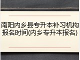 南阳内乡县专升本补习机构报名时间(内乡专升本报名)