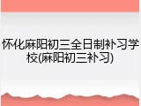 怀化麻阳初三全日制补习学校(麻阳初三补习)
