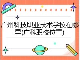 广州科技职业技术学校在哪里(广科职校位置)