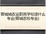 晋城城农业职高学校读什么专业(晋城农校专业)