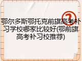 鄂尔多斯鄂托克前旗高考补习学校哪家比较好(鄂前旗高考补习校推荐)