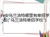 兴安乌兰浩特哪里有单招学校("乌兰浩特单招学校")