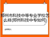 郑州市科技中等专业学校怎么样(郑州科技中专如何)